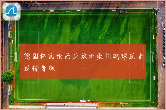德国杯瓦伦西亚欧洲豪门断球反击逆转晋级