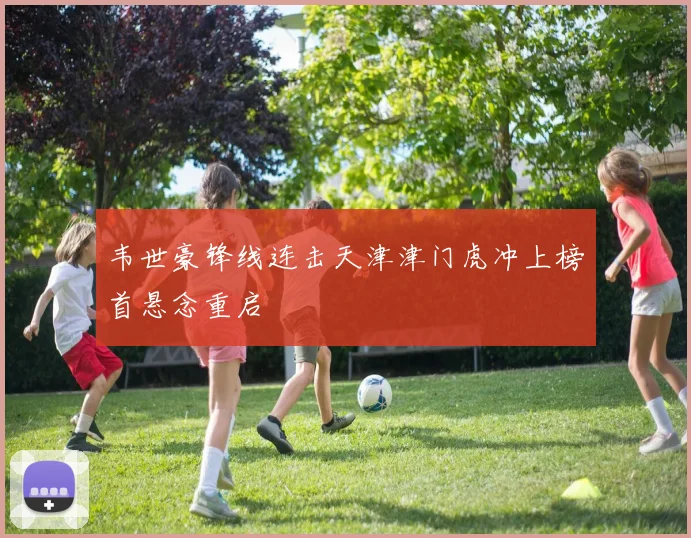韦世豪锋线连击天津津门虎冲上榜首悬念重启
