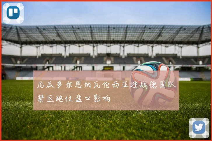 厄瓜多尔恩纳瓦伦西亚迎战德国队禁区跑位盘口影响