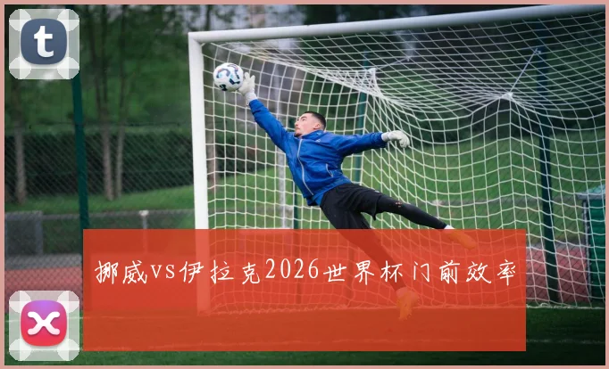 挪威vs伊拉克2026世界杯门前效率