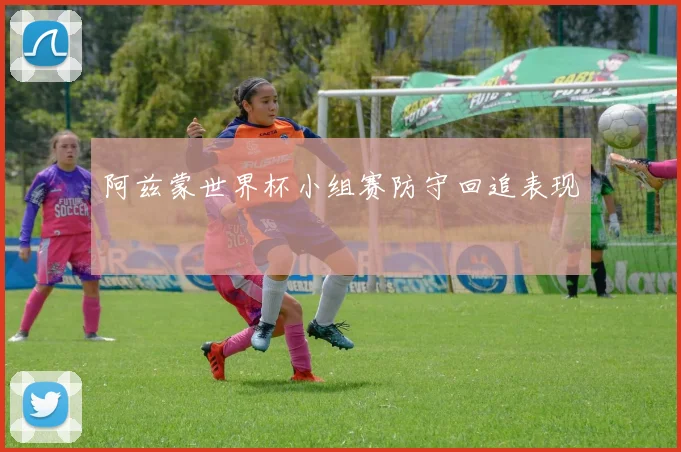 阿兹蒙世界杯小组赛防守回追表现