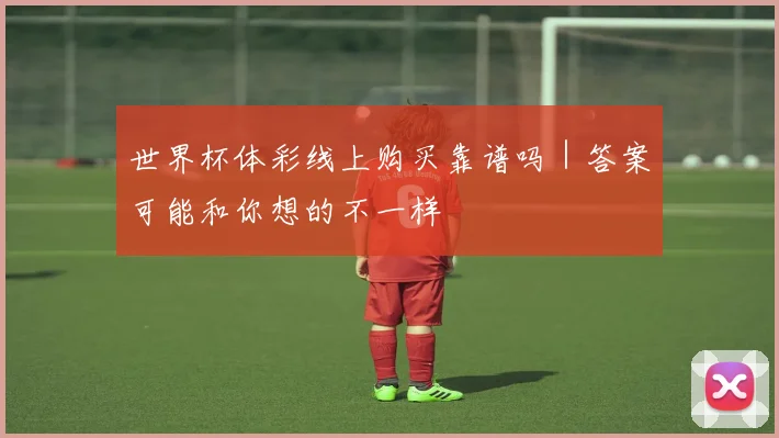 世界杯体彩线上购买靠谱吗｜答案可能和你想的不一样