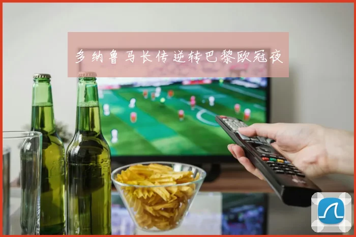 多纳鲁马长传逆转巴黎欧冠夜