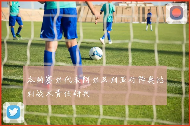 本纳赛尔代表阿尔及利亚对阵奥地利战术责任研判