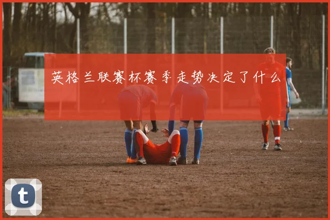 英格兰联赛杯赛季走势决定了什么