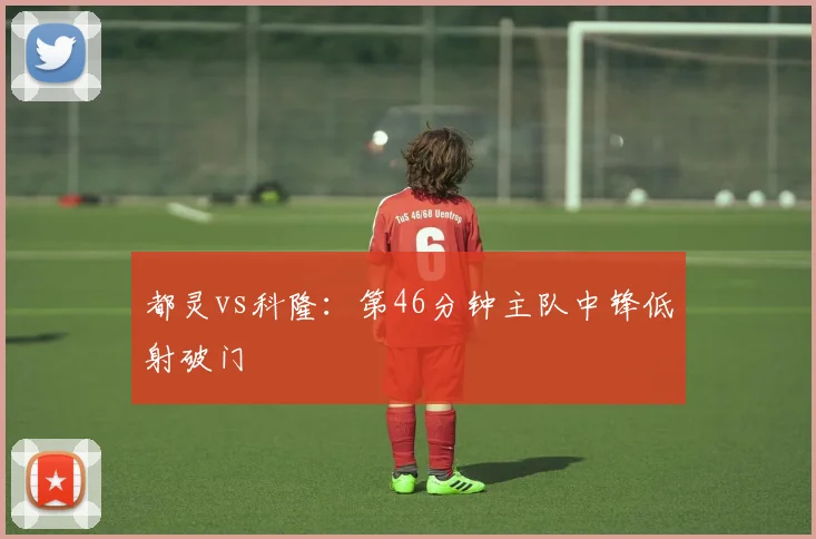 都灵vs科隆:第46分钟主队中锋低射破门