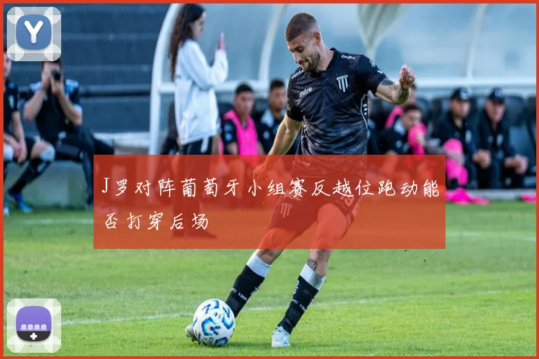 J罗对阵葡萄牙小组赛反越位跑动能否打穿后场