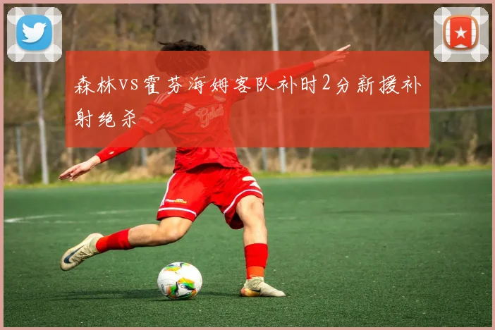 森林vs霍芬海姆客队补时2分新援补射绝杀