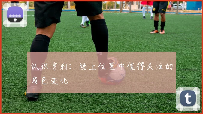 认识亨利:场上位置中值得关注的角色变化