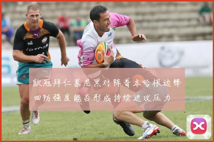 欧冠拜仁慕尼黑对阵哥本哈根边锋回防强度能否形成持续进攻压力