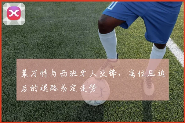 莱万特与西班牙人交锋，高位压迫后的退路或定走势