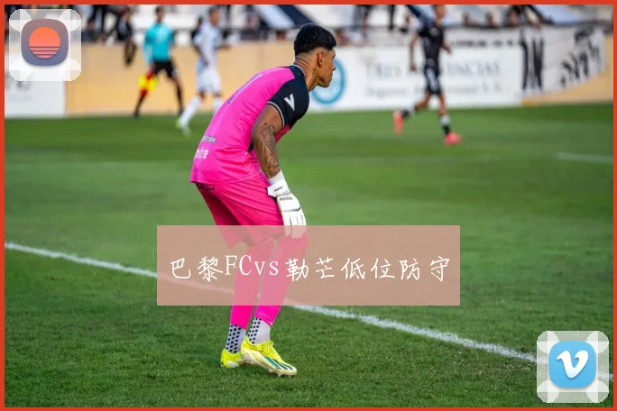 巴黎FCvs勒芒低位防守