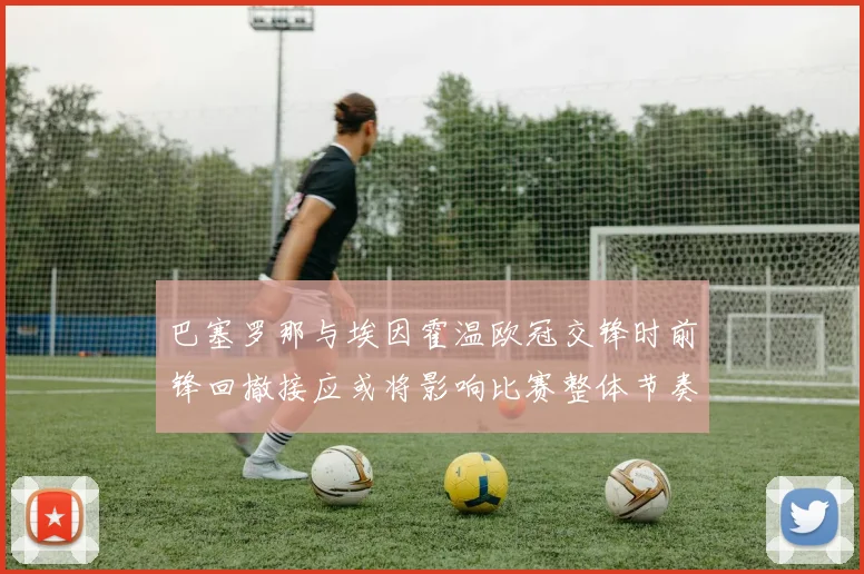 巴塞罗那与埃因霍温欧冠交锋时前锋回撤接应或将影响比赛整体节奏
