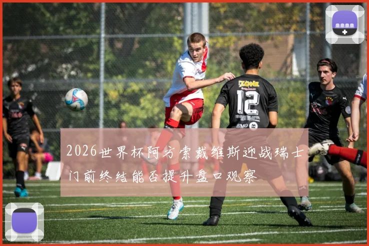 2026世界杯阿方索戴维斯迎战瑞士门前终结能否提升盘口观察