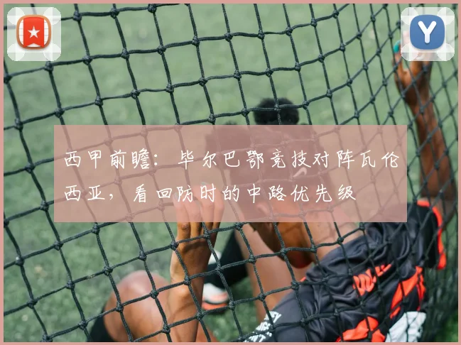 西甲前瞻：毕尔巴鄂竞技对阵瓦伦西亚，看回防时的中路优先级