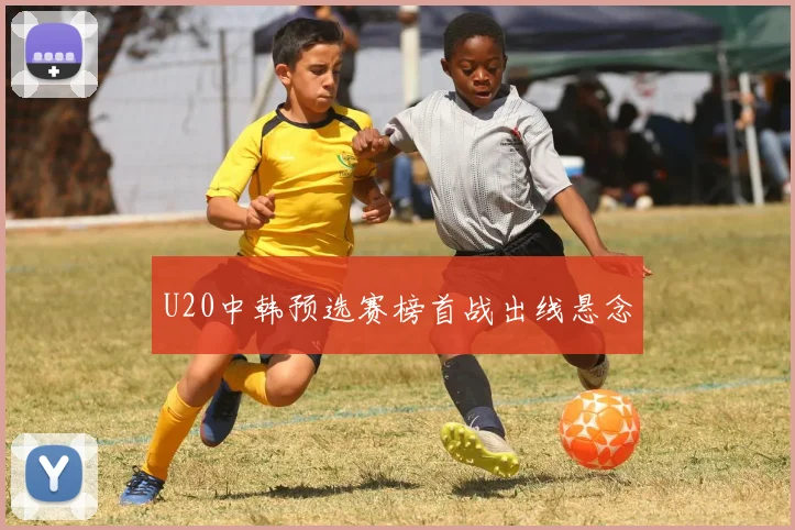 U20中韩预选赛榜首战出线悬念