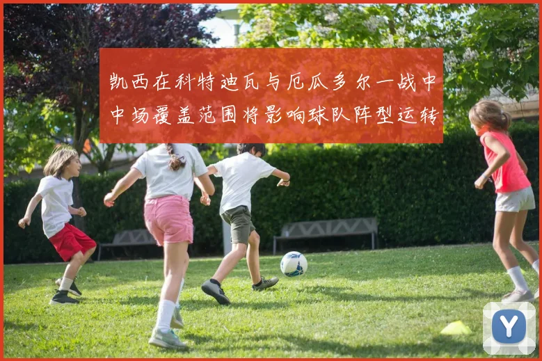 凯西在科特迪瓦与厄瓜多尔一战中中场覆盖范围将影响球队阵型运转