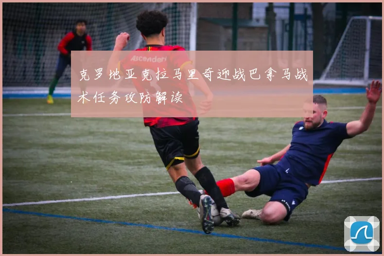 克罗地亚克拉马里奇迎战巴拿马战术任务攻防解读