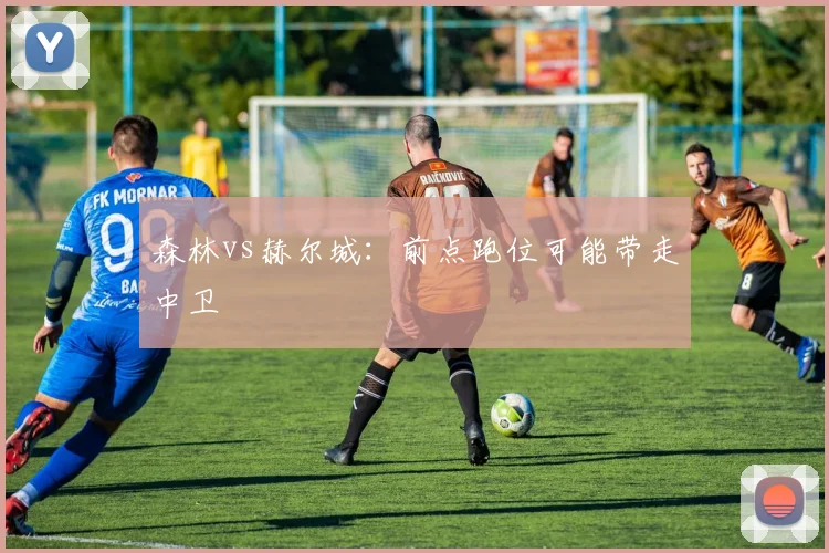 森林vs赫尔城:前点跑位可能带走中卫
