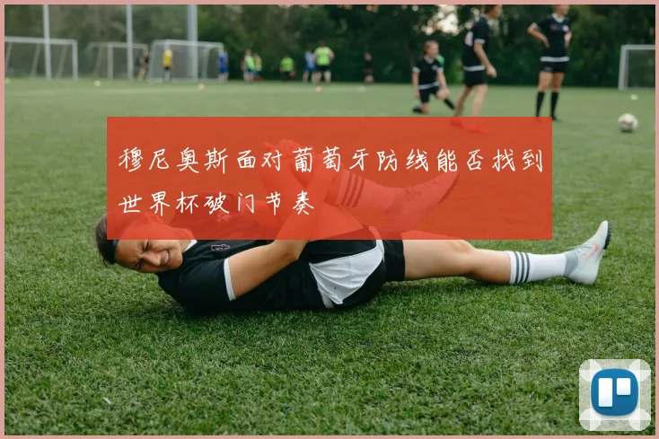 穆尼奥斯面对葡萄牙防线能否找到世界杯破门节奏