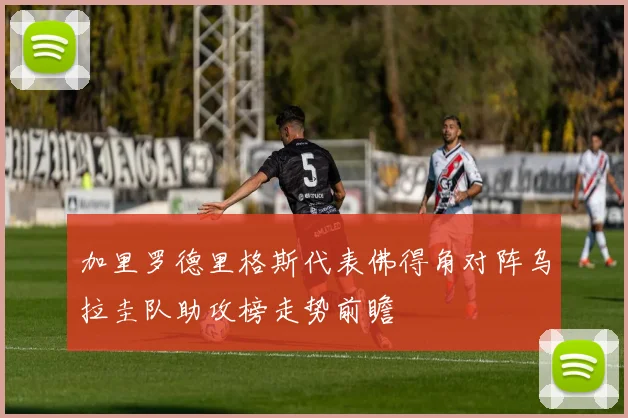加里罗德里格斯代表佛得角对阵乌拉圭队助攻榜走势前瞻