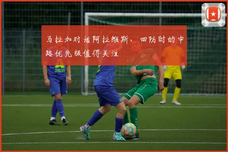 马拉加对话阿拉维斯，回防时的中路优先级值得关注