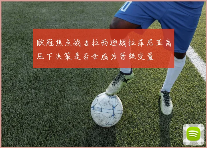 欧冠焦点战吉拉西迎战拉菲尼亚高压下决策是否会成为晋级变量