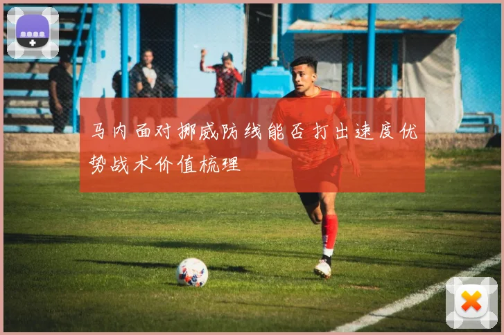 马内面对挪威防线能否打出速度优势战术价值梳理