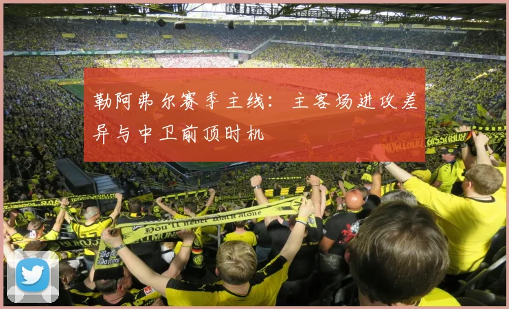 勒阿弗尔赛季主线：主客场进攻差异与中卫前顶时机