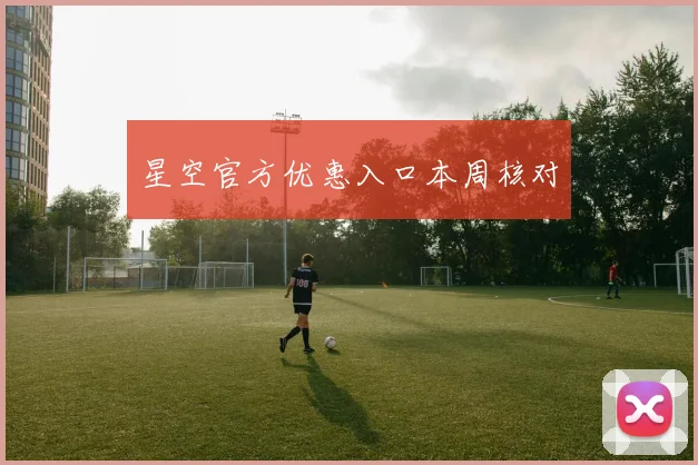 星空官方优惠入口本周核对