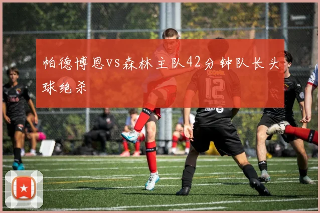 帕德博恩vs森林主队42分钟队长头球绝杀